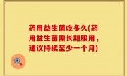 药用益生菌吃多久(药用益生菌需长期服用，建议持续至少一个月)
