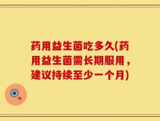 药用益生菌吃多久(药用益生菌需长期服用，建议持续至少一个月)