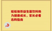 娃娃推荐益生菌饮料助力健康成长，家长必看选购指南