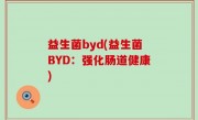 益生菌byd(益生菌BYD：强化肠道健康)