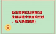 益生菌豌豆肽软糖(益生菌软糖中添加豌豆肽，助力肠道健康)