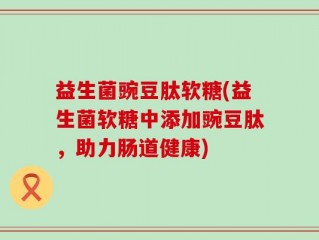 益生菌豌豆肽软糖(益生菌软糖中添加豌豆肽，助力肠道健康)