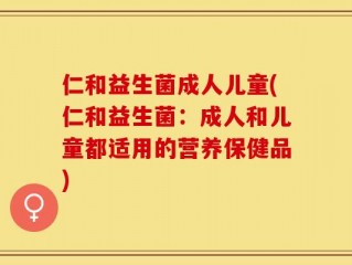 仁和益生菌成人儿童(仁和益生菌：成人和儿童都适用的营养保健品)
