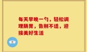 每天早晚一勺，轻松调理肠胃，告别不适，迎接美好生活