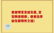 爸爸喂宝宝益生菌_宝宝肠道健康，爸爸选择益生菌喂养之道)