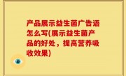 产品展示益生菌广告语怎么写(展示益生菌产品的好处，提高营养吸收效果)