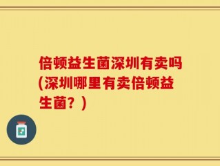 倍顿益生菌深圳有卖吗(深圳哪里有卖倍顿益生菌？)