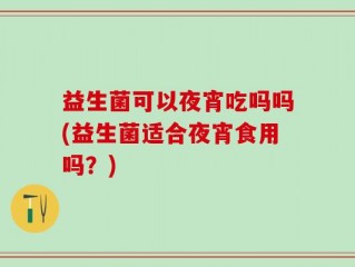 益生菌可以夜宵吃吗吗(益生菌适合夜宵食用吗？)