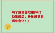 喝了益生菌效果(喝了益生菌后，身体感觉有哪些变化？)