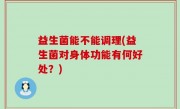 益生菌能不能调理(益生菌对身体功能有何好处？)