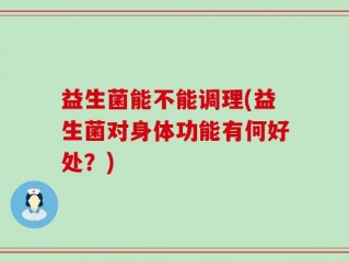 益生菌能不能调理(益生菌对身体功能有何好处？)