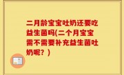 二月龄宝宝吐奶还要吃益生菌吗(二个月宝宝需不需要补充益生菌吐奶呢？)