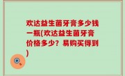 欢达益生菌牙膏多少钱一瓶(欢达益生菌牙膏价格多少？易购买得到)