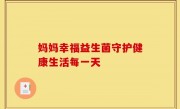 妈妈幸福益生菌守护健康生活每一天
