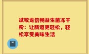 斌敬龙倍畅益生菌冻干粉：让肠道更轻松，轻松享受美味生活