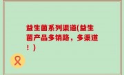 益生菌系列渠道(益生菌产品多销路，多渠道！)