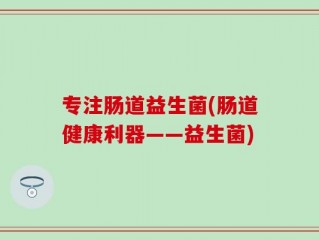 专注肠道益生菌(肠道健康利器——益生菌)
