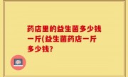 药店里的益生菌多少钱一斤(益生菌药店一斤多少钱？