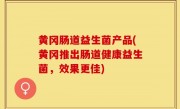 黄冈肠道益生菌产品(黄冈推出肠道健康益生菌，效果更佳)