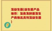 藻益生菌(益生菌产品推荐：藻类发酵菌落生产商推出高效藻益生菌)