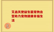 艾鑫天使益生菌宠物自营助力宠物健康幸福生活
