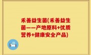 禾善益生菌(禾善益生菌——产地原料+优质营养+健康安全产品)