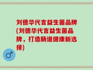 刘德华代言益生菌品牌(刘德华代言益生菌品牌，打造肠道健康新选择)