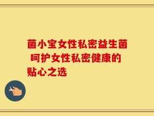 菌小宝女性私密益生菌 呵护女性私密健康的贴心之选