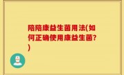 陪陪康益生菌用法(如何正确使用康益生菌？)