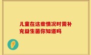 儿童在这些情况时需补充益生菌你知道吗