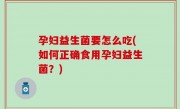 孕妇益生菌要怎么吃(如何正确食用孕妇益生菌？)