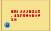 宠物？试试这些益生菌，让你的爱宠恢复快乐生活