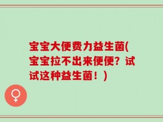 宝宝大便费力益生菌(宝宝拉不出来便便？试试这种益生菌！)