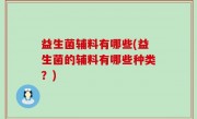 益生菌辅料有哪些(益生菌的辅料有哪些种类？)
