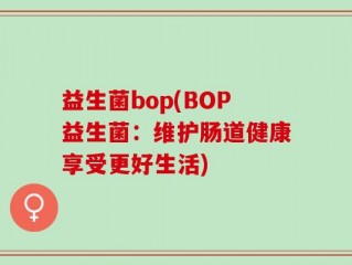 益生菌bop(BOP益生菌：维护肠道健康享受更好生活)