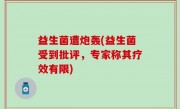 益生菌遭炮轰(益生菌受到批评，专家称其疗效有限)