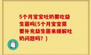 5个月宝宝吐奶要吃益生菌吗(5个月宝宝需要补充益生菌来缓解吐奶问题吗？)