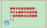 猫咪不吃益生菌推荐(为什么猫咪不吃益生菌？如何帮助它们更健康？)