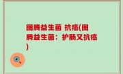 图腾益生菌 抗癌(图腾益生菌：护肠又抗癌)
