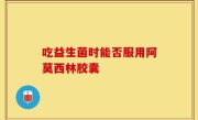 吃益生菌时能否服用阿莫西林胶囊