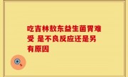 吃吉林敖东益生菌胃难受 是不良反应还是另有原因
