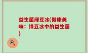 益生菌绿豆冰(健康美味：绿豆冰中的益生菌)
