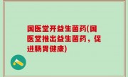 国医堂开益生菌药(国医堂推出益生菌药，促进肠胃健康)