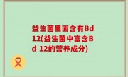 益生菌里面含有Bd 12(益生菌中富含Bd 12的营养成分)