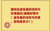 健效达益生菌的功效与作用图片(健康好帮手！益生菌的功效与作用，你知道多少？)