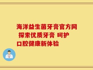 海洋益生菌牙膏官方网 探索优质牙膏 呵护口腔健康新体验