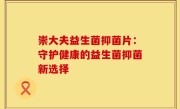 崇大夫益生菌抑菌片：守护健康的益生菌抑菌新选择