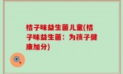 桔子味益生菌儿童(桔子味益生菌：为孩子健康加分)