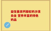 益生菌高钙骆驼奶沙漠白金 营养丰富的特色奶品