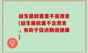 益生菌胶囊是不是激素(益生菌胶囊不含激素，有助于促进肠道健康)